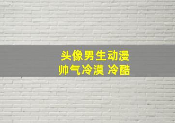 头像男生动漫帅气冷漠 冷酷